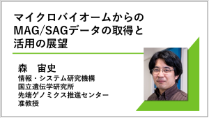 講演動画へのリンク画像 マイクロバイオームからのMAG/SAGデータの取得と活用の展望 国立遺伝学研究所 先端ゲノミクス推進センター 准教授 森宙史